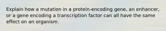 Explain how a mutation in a protein-encoding gene, an enhancer, or a gene encoding a transcription factor can all have the same effect on an organism.