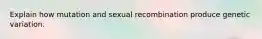 Explain how mutation and sexual recombination produce genetic variation.