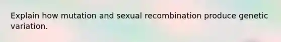 Explain how mutation and sexual recombination produce genetic variation.