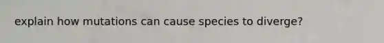 explain how mutations can cause species to diverge?