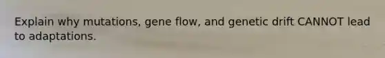 Explain why mutations, gene flow, and genetic drift CANNOT lead to adaptations.