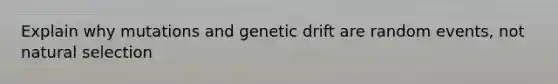 Explain why mutations and genetic drift are random events, not natural selection