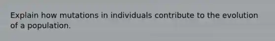 Explain how mutations in individuals contribute to the evolution of a population.