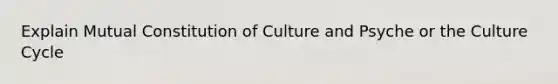 Explain Mutual Constitution of Culture and Psyche or the Culture Cycle