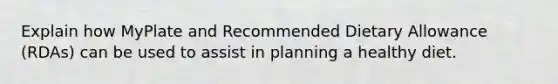 Explain how MyPlate and Recommended Dietary Allowance (RDAs) can be used to assist in planning a healthy diet.