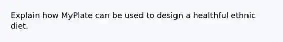 Explain how MyPlate can be used to design a healthful ethnic diet.