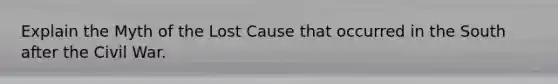 Explain the Myth of the Lost Cause that occurred in the South after the Civil War.