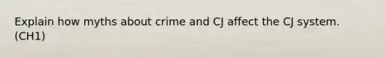 Explain how myths about crime and CJ affect the CJ system. (CH1)