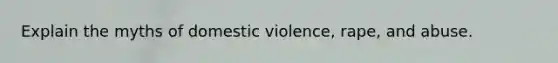 Explain the myths of domestic violence, rape, and abuse.