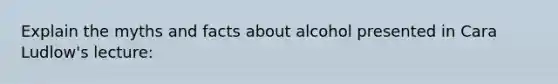 Explain the myths and facts about alcohol presented in Cara Ludlow's lecture: