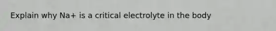 Explain why Na+ is a critical electrolyte in the body