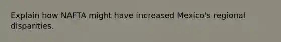 Explain how NAFTA might have increased Mexico's regional disparities.