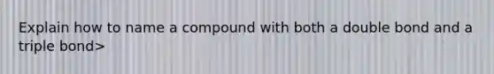 Explain how to name a compound with both a double bond and a triple bond>