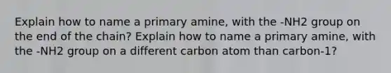 Explain how to name a primary amine, with the -NH2 group on the end of the chain? Explain how to name a primary amine, with the -NH2 group on a different carbon atom than carbon-1?