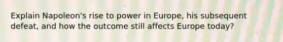 Explain Napoleon's rise to power in Europe, his subsequent defeat, and how the outcome still affects Europe today?