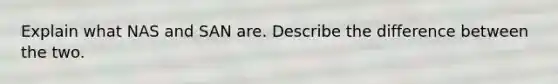 Explain what NAS and SAN are. Describe the difference between the two.