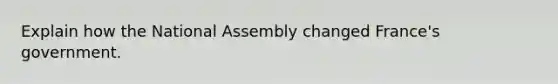 Explain how the National Assembly changed France's government.