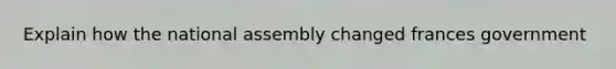 Explain how the national assembly changed frances government