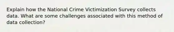 Explain how the National Crime Victimization Survey collects data. What are some challenges associated with this method of data collection?