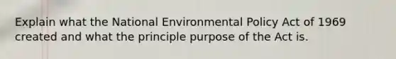 Explain what the National Environmental Policy Act of 1969 created and what the principle purpose of the Act is.