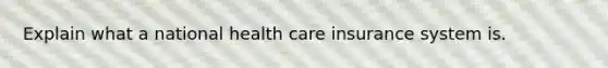 Explain what a national health care insurance system is.