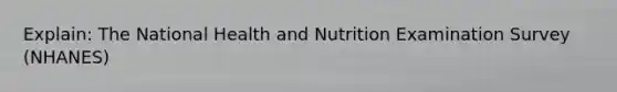 Explain: The National Health and Nutrition Examination Survey (NHANES)