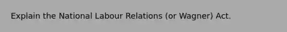 Explain the National Labour Relations (or Wagner) Act.