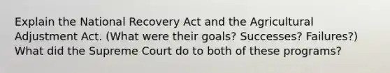 Explain the National Recovery Act and the Agricultural Adjustment Act. (What were their goals? Successes? Failures?) What did the Supreme Court do to both of these programs?