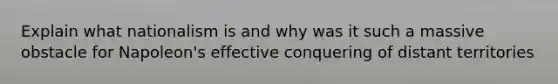 Explain what nationalism is and why was it such a massive obstacle for Napoleon's effective conquering of distant territories