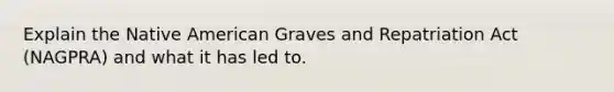 Explain the Native American Graves and Repatriation Act (NAGPRA) and what it has led to.