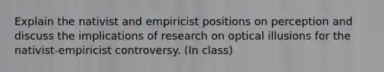 Explain the nativist and empiricist positions on perception and discuss the implications of research on optical illusions for the nativist-empiricist controversy. (In class)