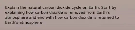 Explain the natural carbon dioxide cycle on Earth. Start by explaining how carbon dioxide is removed from Earth's atmosphere and end with how carbon dioxide is returned to Earth's atmosphere