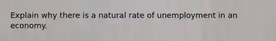 Explain why there is a natural rate of unemployment in an economy.