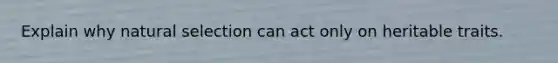 Explain why natural selection can act only on heritable traits.