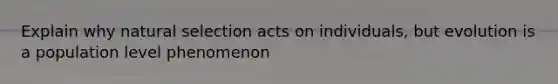 Explain why natural selection acts on individuals, but evolution is a population level phenomenon