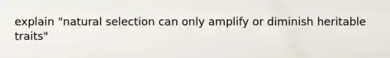 explain "natural selection can only amplify or diminish heritable traits"