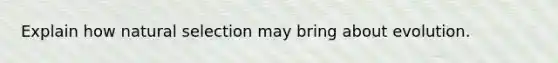 Explain how natural selection may bring about evolution.