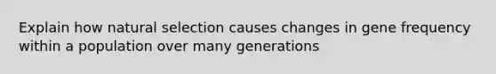 Explain how natural selection causes changes in gene frequency within a population over many generations