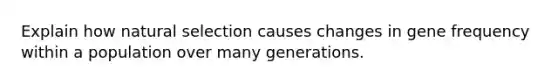 Explain how natural selection causes changes in gene frequency within a population over many generations.