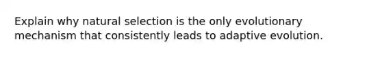 Explain why natural selection is the only evolutionary mechanism that consistently leads to adaptive evolution.