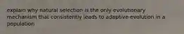 explain why natural selection is the only evolutionary mechanism that consistently leads to adaptive evolution in a population
