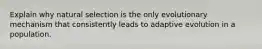 Explain why natural selection is the only evolutionary mechanism that consistently leads to adaptive evolution in a population.