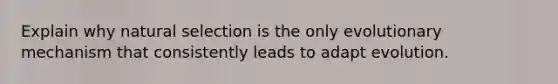 Explain why natural selection is the only evolutionary mechanism that consistently leads to adapt evolution.