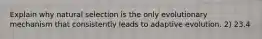 Explain why natural selection is the only evolutionary mechanism that consistently leads to adaptive evolution. 2) 23.4