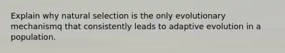 Explain why natural selection is the only evolutionary mechanismq that consistently leads to adaptive evolution in a population.