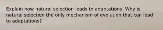 Explain how natural selection leads to adaptations. Why is natural selection the only mechanism of evolution that can lead to adaptations?