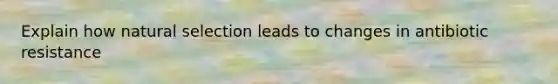 Explain how natural selection leads to changes in antibiotic resistance
