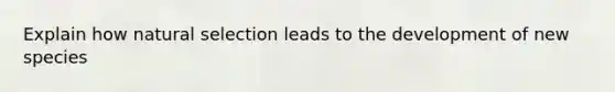 Explain how natural selection leads to the development of new species