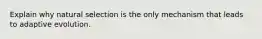 Explain why natural selection is the only mechanism that leads to adaptive evolution.