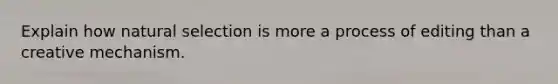 Explain how natural selection is more a process of editing than a creative mechanism.